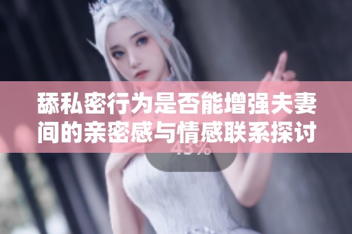 舔私密行为是否能增强夫妻间的亲密感与情感联系探讨