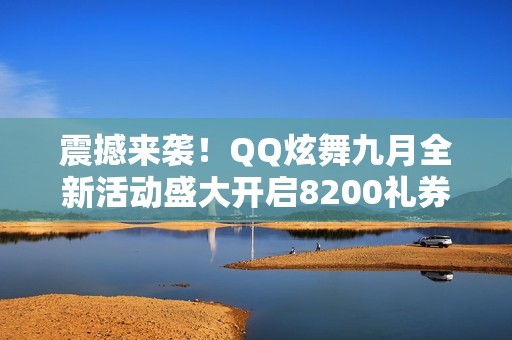 震撼来袭！QQ炫舞九月全新活动盛大开启8200礼券赠送揭秘