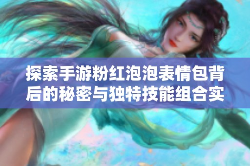 探索手游粉红泡泡表情包背后的秘密与独特技能组合实用攻略分享