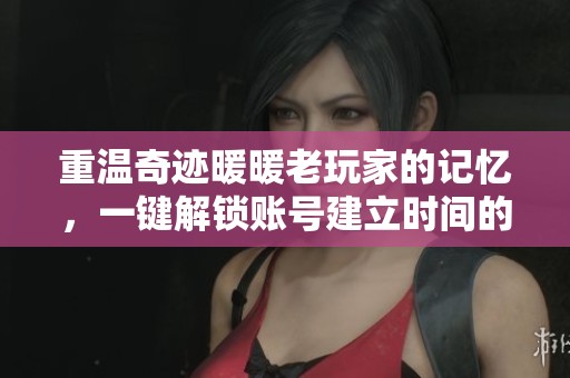 重温奇迹暖暖老玩家的记忆，一键解锁账号建立时间的实用技巧与秘籍分享