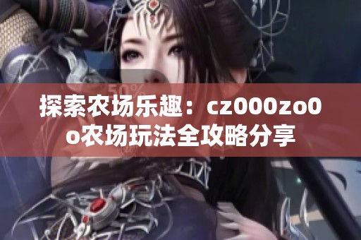 探索农场乐趣：cz000zo0o农场玩法全攻略分享