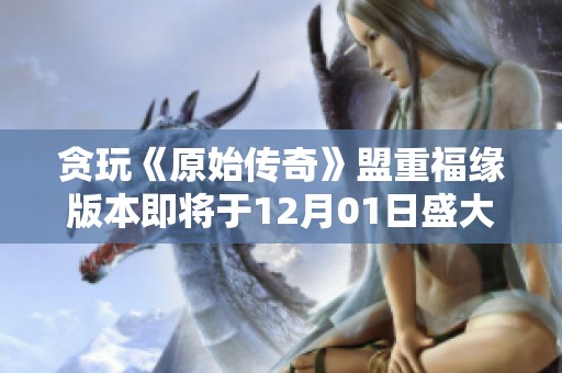 贪玩《原始传奇》盟重福缘版本即将于12月01日盛大开启，精彩活动不容错过！