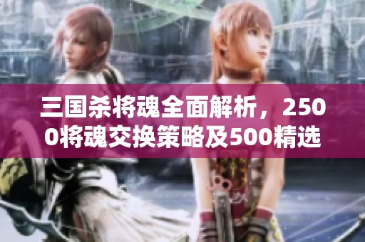 三国杀将魂全面解析，2500将魂交换策略及500精选将魂推荐指南