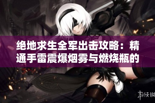 绝地求生全军出击攻略：精通手雷震爆烟雾与燃烧瓶的实战技巧与应用方法