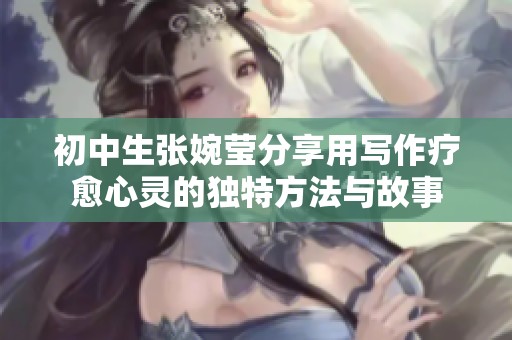 初中生张婉莹分享用写作疗愈心灵的独特方法与故事