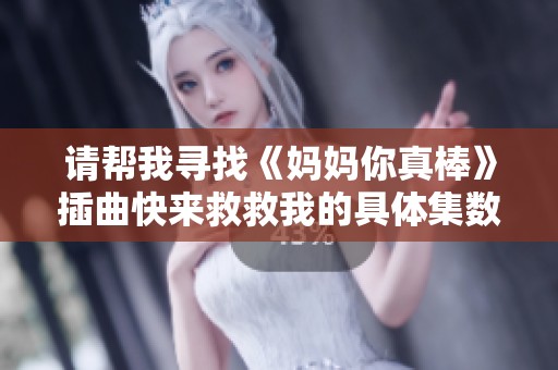 请帮我寻找《妈妈你真棒》插曲快来救救我的具体集数信息