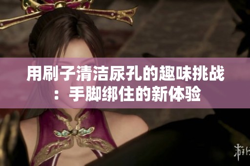 用刷子清洁尿孔的趣味挑战：手脚绑住的新体验