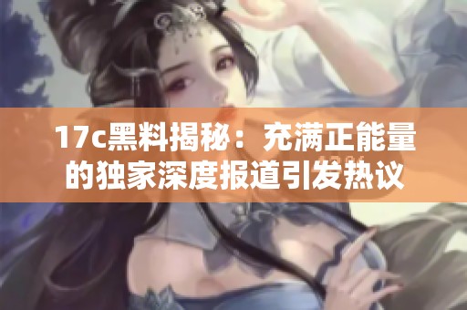 17c黑料揭秘：充满正能量的独家深度报道引发热议