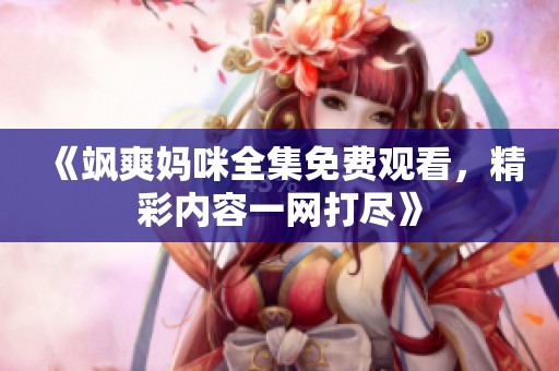 《飒爽妈咪全集免费观看，精彩内容一网打尽》