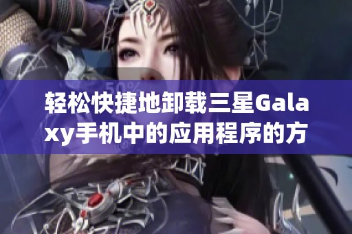 轻松快捷地卸载三星Galaxy手机中的应用程序的方法与步骤介绍