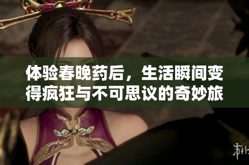 体验春晚药后，生活瞬间变得疯狂与不可思议的奇妙旅程