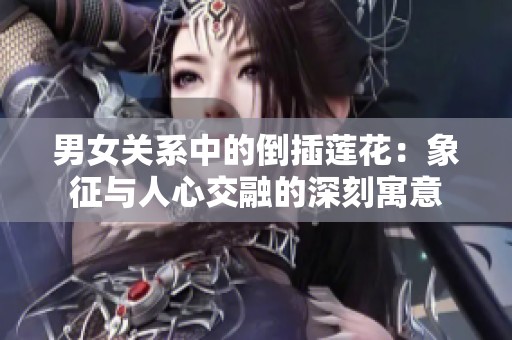 男女关系中的倒插莲花：象征与人心交融的深刻寓意