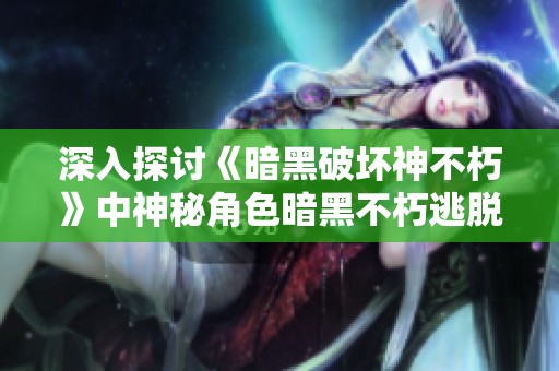 深入探讨《暗黑破坏神不朽》中神秘角色暗黑不朽逃脱大神的背景与故事
