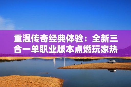 重温传奇经典体验：全新三合一单职业版本点燃玩家热情再现辉煌岁月