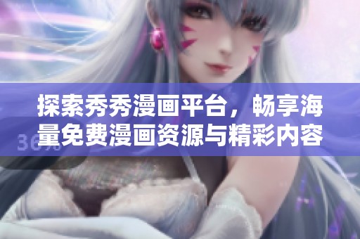 探索秀秀漫画平台，畅享海量免费漫画资源与精彩内容
