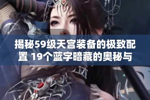 揭秘59级天宫装备的极致配置 19个蓝字暗藏的奥秘与技巧探索