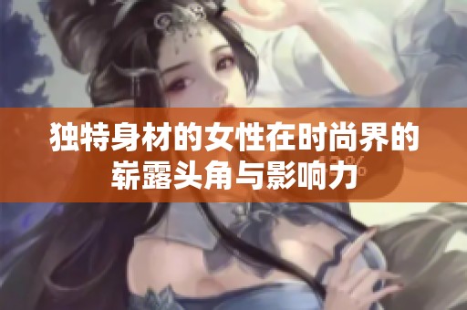 独特身材的女性在时尚界的崭露头角与影响力