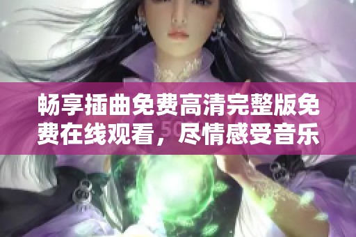 畅享插曲免费高清完整版免费在线观看，尽情感受音乐魅力