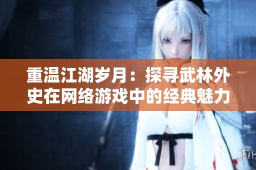 重温江湖岁月：探寻武林外史在网络游戏中的经典魅力与玩家体验