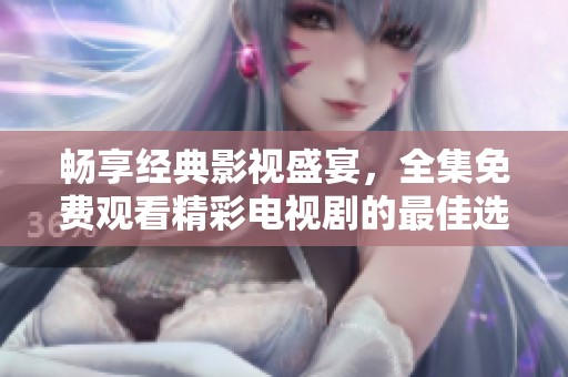 畅享经典影视盛宴，全集免费观看精彩电视剧的最佳选择