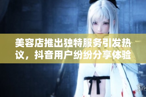 美容店推出独特服务引发热议，抖音用户纷纷分享体验和评价