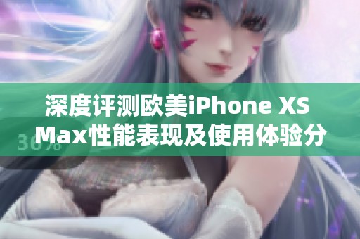 深度评测欧美iPhone XS Max性能表现及使用体验分析
