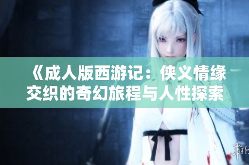 《成人版西游记：侠义情缘交织的奇幻旅程与人性探索》