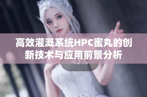 高效灌溉系统HPC蜜丸的创新技术与应用前景分析
