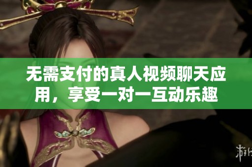 无需支付的真人视频聊天应用，享受一对一互动乐趣