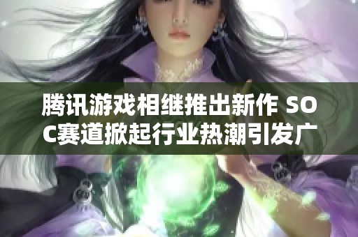 腾讯游戏相继推出新作 SOC赛道掀起行业热潮引发广泛关注与讨论
