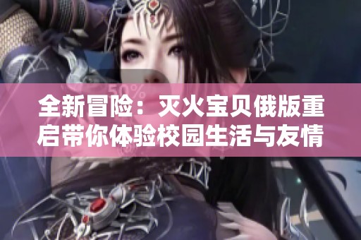 全新冒险：灭火宝贝俄版重启带你体验校园生活与友情