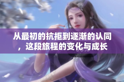 从最初的抗拒到逐渐的认同，这段旅程的变化与成长