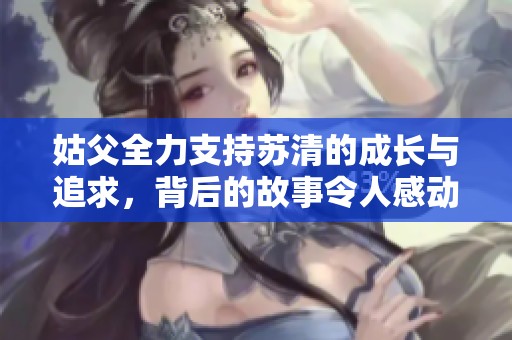 姑父全力支持苏清的成长与追求，背后的故事令人感动