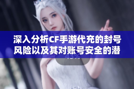 深入分析CF手游代充的封号风险以及其对账号安全的潜在隐患与影响