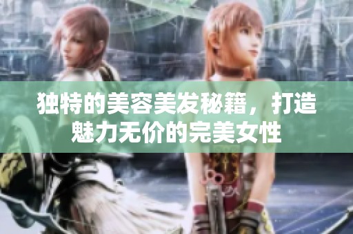 独特的美容美发秘籍，打造魅力无价的完美女性