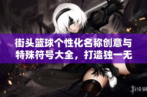 街头篮球个性化名称创意与特殊符号大全，打造独一无二的炫酷风格