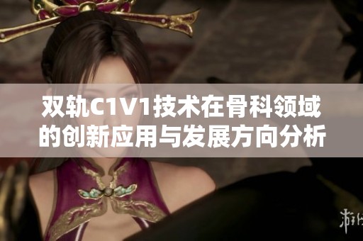 双轨C1V1技术在骨科领域的创新应用与发展方向分析
