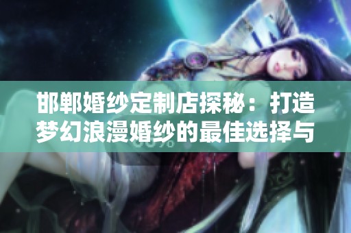 邯郸婚纱定制店探秘：打造梦幻浪漫婚纱的最佳选择与求职招聘网的完美结合