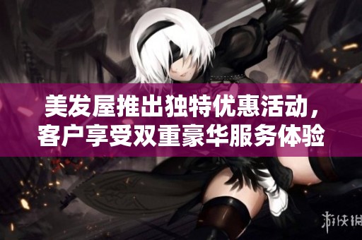 美发屋推出独特优惠活动，客户享受双重豪华服务体验
