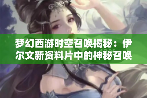 梦幻西游时空召唤揭秘：伊尔文新资料片中的神秘召唤兽全解析