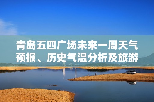 青岛五四广场未来一周天气预报、历史气温分析及旅游指数推荐指南
