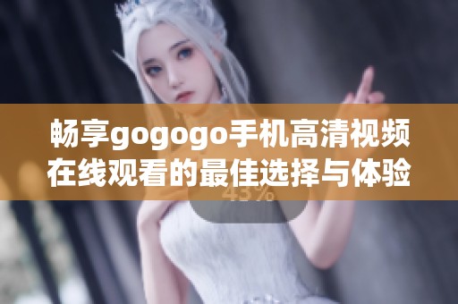 畅享gogogo手机高清视频在线观看的最佳选择与体验