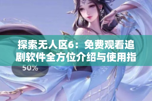 探索无人区6：免费观看追剧软件全方位介绍与使用指南