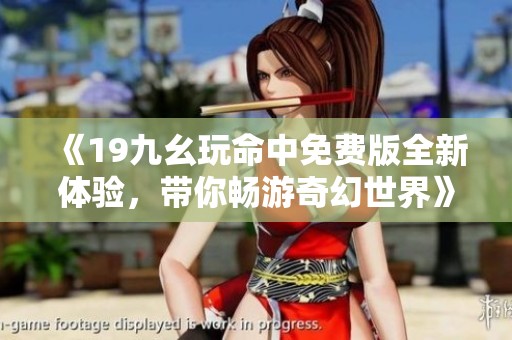 《19九幺玩命中免费版全新体验，带你畅游奇幻世界》
