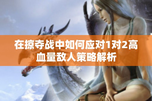 在掠夺战中如何应对1对2高血量敌人策略解析