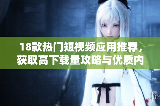 18款热门短视频应用推荐，获取高下载量攻略与优质内容分享