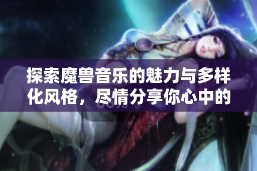 探索魔兽音乐的魅力与多样化风格，尽情分享你心中的旋律和灵感