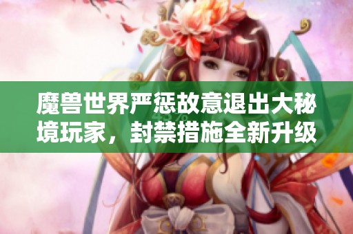 魔兽世界严惩故意退出大秘境玩家，封禁措施全新升级，重拳出击维护游戏公平性