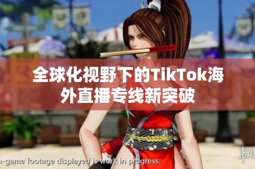 全球化视野下的TikTok海外直播专线新突破