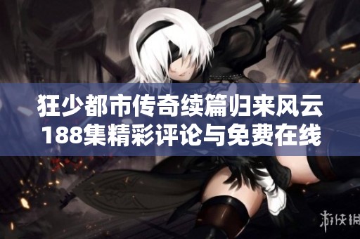 狂少都市传奇续篇归来风云188集精彩评论与免费在线播放指南
